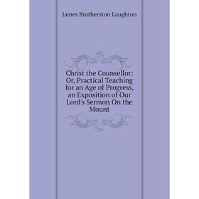 Книга Christ the Counsellor: Or, Practical Teaching for an Age of Progress, an Exposition of Our Lord's Sermon On the Mount. James Brotherston Laughto
Книга Christ the Counsellor: Or, Practical Teaching for an Age of Progress, an Exposition of Our Lord's Sermon On the Mount. James Brotherston Laughto