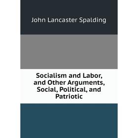 Книга Socialism and Labor, and Other Arguments, Social, Political, and Patriotic
Книга Socialism and Labor, and Other Arguments, Social, Political, and Patriotic