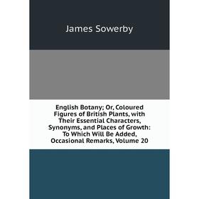 Книга English Botany; Or, Coloured Figures of British Plants, with Their Essential Characters, Synonyms, and Places of Growth: To Which Will Be Added,
Книга English Botany; Or, Coloured Figures of British Plants, with Their Essential Characters, Synonyms, and Places of Growth: To Which Will Be Added,