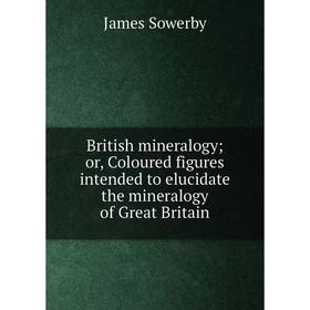 Книга British mineralogy; or, Coloured figures intended to elucidate the mineralogy of Great Britain
Книга British mineralogy; or, Coloured figures intended to elucidate the mineralogy of Great Britain