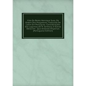 Книга Vida Do Beato Henrique Suso, Da Ordem Dos Pregadores, Traduzida De Latim Em Portuguez. Considerações Das Lagrimas De N. Senhora, E Outras Obras
Книга Vida Do Beato Henrique Suso, Da Ordem Dos Pregadores, Traduzida De Latim Em Portuguez. Considerações Das Lagrimas De N. Senhora, E Outras Obras