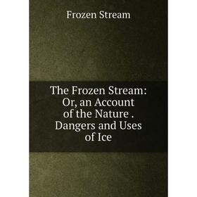 Книга The Frozen Stream: Or, an Account of the Nature. Dangers and Uses of Ice
Книга The Frozen Stream: Or, an Account of the Nature. Dangers and Uses of Ice