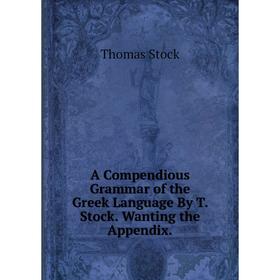 Книга A Compendious Grammar of the Greek Language By T. Stock. Wanting the Appendix.
Книга A Compendious Grammar of the Greek Language By T. Stock. Wanting the Appendix.