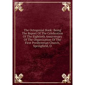 Книга The Octogenial Book: Being The Report Of The Celebration Of The Eightieth Anniversary Of The Organization Of The First Presbyterian Church, Spri
Книга The Octogenial Book: Being The Report Of The Celebration Of The Eightieth Anniversary Of The Organization Of The First Presbyterian Church, Spri