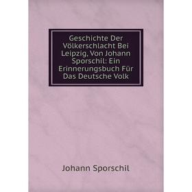 Книга Geschichte Der Völkerschlacht Bei Leipzig, Von Johann Sporschil: Ein Erinnerungsbuch Für Das Deutsche Volk
Книга Geschichte Der Völkerschlacht Bei Leipzig, Von Johann Sporschil: Ein Erinnerungsbuch Für Das Deutsche Volk