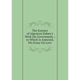Книга The Essence of Algernon Sidney's Work On Government.; to Which Is Annexed, His Essay On Love
Книга The Essence of Algernon Sidney's Work On Government.; to Which Is Annexed, His Essay On Love