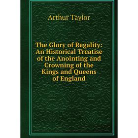 Книга The Glory of Regality: An Historical Treatise of the Anointing and Crowning of the Kings and Queens of England
Книга The Glory of Regality: An Historical Treatise of the Anointing and Crowning of the Kings and Queens of England