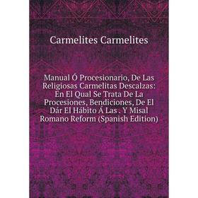 Книга Manual Ó Procesionario, De Las Religiosas Carmelitas Descalzas: En El Qual Se Trata De La Procesiones, Bendiciones, De El Dár El Hábito Á Las Y
Книга Manual Ó Procesionario, De Las Religiosas Carmelitas Descalzas: En El Qual Se Trata De La Procesiones, Bendiciones, De El Dár El Hábito Á Las Y