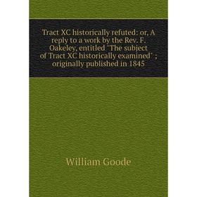 Книга Tract XC historically refuted: or, A reply to a work by the Rev. F. Oakeley, entitled The subject of Tract XC historically examined; originally
Книга Tract XC historically refuted: or, A reply to a work by the Rev. F. Oakeley, entitled The subject of Tract XC historically examined; originally