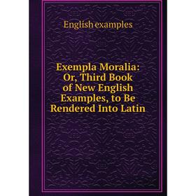 Книга Exempla Moralia: Or, Third Book of New English Examples, to Be Rendered Into Latin
Книга Exempla Moralia: Or, Third Book of New English Examples, to Be Rendered Into Latin