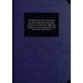 Книга New Light On The New Testament; An Account Of Some Interesting Discoveries Which Bear Important Testimony As To The Time When The Gospels
Книга New Light On The New Testament; An Account Of Some Interesting Discoveries Which Bear Important Testimony As To The Time When The Gospels