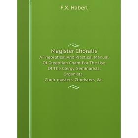 Книга Magister ChoralisA Theoretical And Practical Manual Of Gregorian Chant For The Use of the Clergy, Seminarists, Organists, Choir-masters, Chorist
Книга Magister ChoralisA Theoretical And Practical Manual Of Gregorian Chant For The Use of the Clergy, Seminarists, Organists, Choir-masters, Chorist