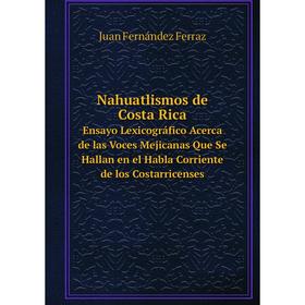 Книга Nahuatlismos de Costa RicaEnsayo Lexicográfico Acerca de las Voces Mejicanas Que Se Hallan en el Habla Corriente de los Costarricenses
Книга Nahuatlismos de Costa RicaEnsayo Lexicográfico Acerca de las Voces Mejicanas Que Se Hallan en el Habla Corriente de los Costarricenses