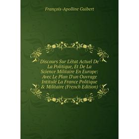 Книга Discours Sur L'état Actuel De La Politique, Et De La Science Militaire En Europe: Avec Le Plan D'un Ouvrage Intitulé La France Politique Milit
Книга Discours Sur L'état Actuel De La Politique, Et De La Science Militaire En Europe: Avec Le Plan D'un Ouvrage Intitulé La France Politique Milit