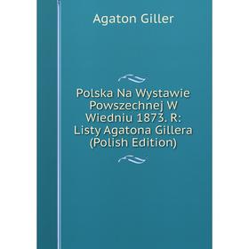 Книга Polska Na Wystawie Powszechnej W Wiedniu 1873. R: Listy Agatona Gillera (Polish Edition)
Книга Polska Na Wystawie Powszechnej W Wiedniu 1873. R: Listy Agatona Gillera (Polish Edition)