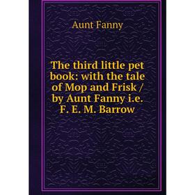 Книга The third little pet book: with the tale of Mop and Frisk / by Aunt Fanny i.e. F. E. M. Barrow
Книга The third little pet book: with the tale of Mop and Frisk / by Aunt Fanny i.e. F. E. M. Barrow