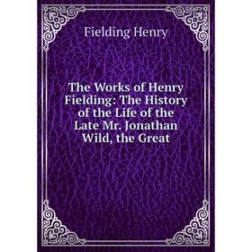 Книга The Works of Henry Fielding: The History of the Life of the Late Mr. Jonathan Wild, the Great
Книга The Works of Henry Fielding: The History of the Life of the Late Mr. Jonathan Wild, the Great