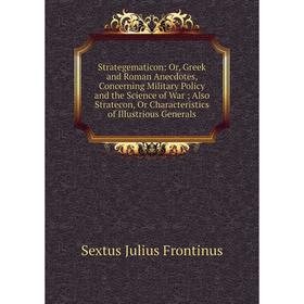 Книга Strategematicon: Or, Greek and Roman Anecdotes, Concerning Military Policy and the Science of War; Also Stratecon, Or Characteristics of Illustr
Книга Strategematicon: Or, Greek and Roman Anecdotes, Concerning Military Policy and the Science of War; Also Stratecon, Or Characteristics of Illustr