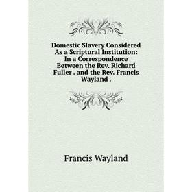 Книга Domestic Slavery Considered As a Scriptural Institution: In a Correspondence Between the Rev. Richard Fuller. and the Rev. Francis Wayland
Книга Domestic Slavery Considered As a Scriptural Institution: In a Correspondence Between the Rev. Richard Fuller. and the Rev. Francis Wayland