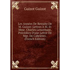 Книга Les Années De Retraite De M Guizot: Lettres À M Et Mme Charles Lenormant, Précédées D'une Lettre De Mgr De Cabrières
Книга Les Années De Retraite De M Guizot: Lettres À M Et Mme Charles Lenormant, Précédées D'une Lettre De Mgr De Cabrières