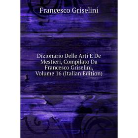 Книга Dizionario Delle Arti E De Mestieri, Compilato Da Francesco Griselini, Volume 16 (Italian Edition)
Книга Dizionario Delle Arti E De Mestieri, Compilato Da Francesco Griselini, Volume 16 (Italian Edition)