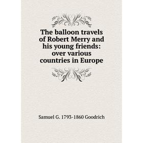 Книга The balloon travels of Robert Merry and his young friends: over various countries in Europe
Книга The balloon travels of Robert Merry and his young friends: over various countries in Europe