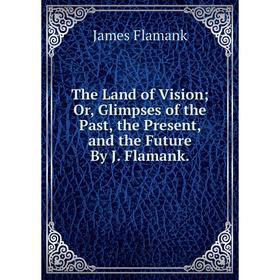 Книга The Land of Vision; Or, Glimpses of the Past, the Present, and the Future By J. Flamank
Книга The Land of Vision; Or, Glimpses of the Past, the Present, and the Future By J. Flamank
