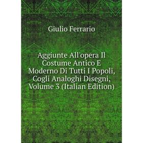 Книга Aggiunte All'opera Il Costume Antico E Moderno Di Tutti I Popoli, Cogli Analoghi Disegni, Volume 3 (Italian Edition)
Книга Aggiunte All'opera Il Costume Antico E Moderno Di Tutti I Popoli, Cogli Analoghi Disegni, Volume 3 (Italian Edition)