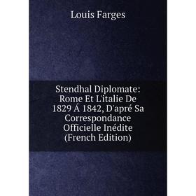 Книга Stendhal Diplomate: Rome Et L'italie De 1829 Á 1842, D'apré Sa Correspondance Officielle Inédite (French Edition)
Книга Stendhal Diplomate: Rome Et L'italie De 1829 Á 1842, D'apré Sa Correspondance Officielle Inédite (French Edition)