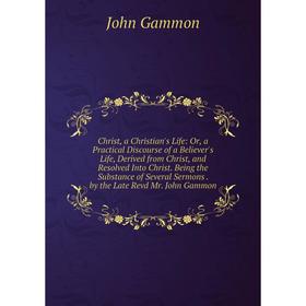 Книга Christ, a Christian's Life: Or, a Practical Discourse of a Believer's Life, Derived from Christ, and Resolved Into Christ. Being the Substance o
Книга Christ, a Christian's Life: Or, a Practical Discourse of a Believer's Life, Derived from Christ, and Resolved Into Christ. Being the Substance o