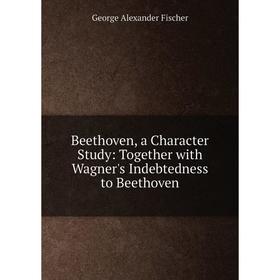Книга Beethoven, a Character Study: Together with Wagner's Indebtedness to Beethoven
Книга Beethoven, a Character Study: Together with Wagner's Indebtedness to Beethoven