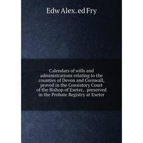 Книга Calendars of wills and administrations relating to the counties of Devon and Cornwall, proved in the Consistory Court of the Bishop of Exeter, p
Книга Calendars of wills and administrations relating to the counties of Devon and Cornwall, proved in the Consistory Court of the Bishop of Exeter, p