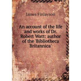 Книга An account of the life and works of Dr. Robert Watt: author of the 'Bibliotheca Britannica'
Книга An account of the life and works of Dr. Robert Watt: author of the 'Bibliotheca Britannica'