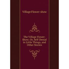 Книга The Village Flower-Show; Or, Self-Denial in Little Things, and Other Stories
Книга The Village Flower-Show; Or, Self-Denial in Little Things, and Other Stories