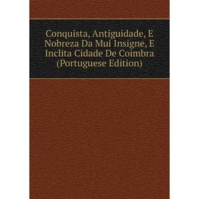 Книга Conquista, Antiguidade, E Nobreza Da Mui Insigne, E Inclita Cidade De Coimbra (Portuguese Edition)
Книга Conquista, Antiguidade, E Nobreza Da Mui Insigne, E Inclita Cidade De Coimbra (Portuguese Edition)