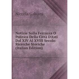 Книга Notizie Sulla Ferrazza O Politica Della Città D'Asti Dal XIV Al XVIII Secolo: Ricerche Storiche
Книга Notizie Sulla Ferrazza O Politica Della Città D'Asti Dal XIV Al XVIII Secolo: Ricerche Storiche