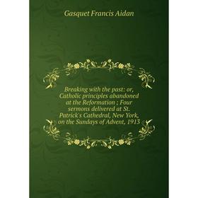 Книга Breaking with the past: or, Catholic principles abandoned at the Reformation; Four sermons delivered at St. Patrick's Cathedral, New York, on th
Книга Breaking with the past: or, Catholic principles abandoned at the Reformation; Four sermons delivered at St. Patrick's Cathedral, New York, on th