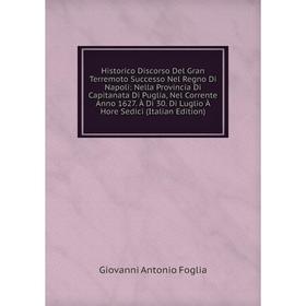 Книга Historico Discorso Del Gran Terremoto Successo Nel Regno Di Napoli: Nella Provincia Di Capitanata Di Puglia, Nel Corrente Anno 1627. À Dì 30. Di
Книга Historico Discorso Del Gran Terremoto Successo Nel Regno Di Napoli: Nella Provincia Di Capitanata Di Puglia, Nel Corrente Anno 1627. À Dì 30. Di