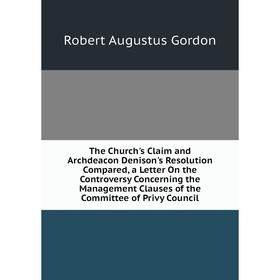 Книга The Church's Claim and Archdeacon Denison's Resolution Compared, a Letter On the Controversy Concerning the Management Clauses of the Committee
Книга The Church's Claim and Archdeacon Denison's Resolution Compared, a Letter On the Controversy Concerning the Management Clauses of the Committee