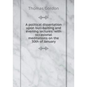 Книга A political dissertation upon bull-baiting and evening lectures: with occasional meditations on the 30th of January
Книга A political dissertation upon bull-baiting and evening lectures: with occasional meditations on the 30th of January