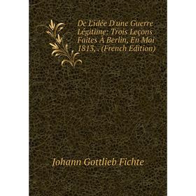 Книга De L'idée D'une Guerre Légitime: Trois Leçons Faites À Berlin, En Mai 1813,. (French Edition)
Книга De L'idée D'une Guerre Légitime: Trois Leçons Faites À Berlin, En Mai 1813,. (French Edition)