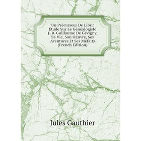 Книга Un Précurseur De Libri: Étude Sur Le Généalogiste J.-B. Guillaume De Gevigny, Sa Vie, Son OEuvre, Ses Aventures Et Ses Méfaits (French Edition)
Книга Un Précurseur De Libri: Étude Sur Le Généalogiste J.-B. Guillaume De Gevigny, Sa Vie, Son OEuvre, Ses Aventures Et Ses Méfaits (French Edition)