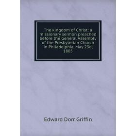 Книга The kingdom of Christ: a missionary sermon preached before the General Assembly of the Presbyterian Church in Philadelphia, May 23d, 1805
Книга The kingdom of Christ: a missionary sermon preached before the General Assembly of the Presbyterian Church in Philadelphia, May 23d, 1805