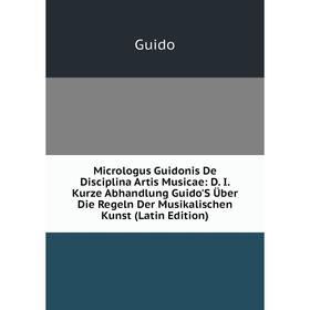 Книга Micrologus Guidonis De Disciplina Artis Musicae: D I Kurze Abhandlung Guido'S Über Die Regeln Der Musikalischen Kunst
Книга Micrologus Guidonis De Disciplina Artis Musicae: D I Kurze Abhandlung Guido'S Über Die Regeln Der Musikalischen Kunst