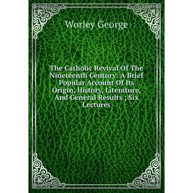 Книга The Catholic Revival Of The Nineteenth Century: A Brief Popular Account Of Its Origin, History, Literature, And General Results; Six Lectures
Книга The Catholic Revival Of The Nineteenth Century: A Brief Popular Account Of Its Origin, History, Literature, And General Results; Six Lectures