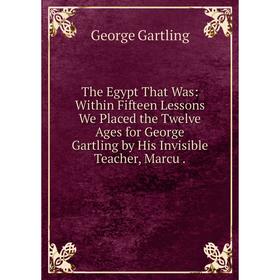 Книга The Egypt That Was: Within Fifteen Lessons We Placed the Twelve Ages for George Gartling by His Invisible Teacher, Marcu
Книга The Egypt That Was: Within Fifteen Lessons We Placed the Twelve Ages for George Gartling by His Invisible Teacher, Marcu