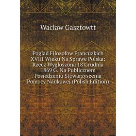 Книга Poglad Filozofow Francuzkich XVIII Wieku Na Sprawe Polska: Rzecz Wygloszona 18 Grudnia 1869 G. Na Pu
Книга Poglad Filozofow Francuzkich XVIII Wieku Na Sprawe Polska: Rzecz Wygloszona 18 Grudnia 1869 G. Na Pu