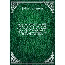 Книга An Account of Some Remarkable Applications of the Electric Fluid to the Useful Arts, by Mr. Alexander Bain: With a Vindication of His Claim to B
Книга An Account of Some Remarkable Applications of the Electric Fluid to the Useful Arts, by Mr. Alexander Bain: With a Vindication of His Claim to B