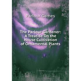 Книга The Parlour Gardener: A Treatise On the House Cultivation of Ornamental Plants
Книга The Parlour Gardener: A Treatise On the House Cultivation of Ornamental Plants