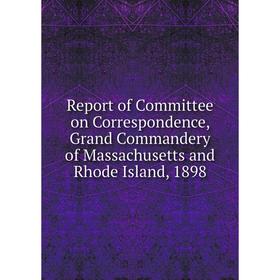 Книга Report of Committee on Correspondence, Grand Commandery of Massachusetts and Rhode Island, 1898
Книга Report of Committee on Correspondence, Grand Commandery of Massachusetts and Rhode Island, 1898